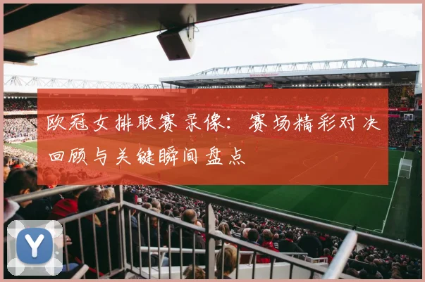 欧冠女排联赛录像:赛场精彩对决回顾与关键瞬间盘点