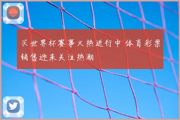 买世界杯赛事火热进行中 体育彩票销售迎来关注热潮
