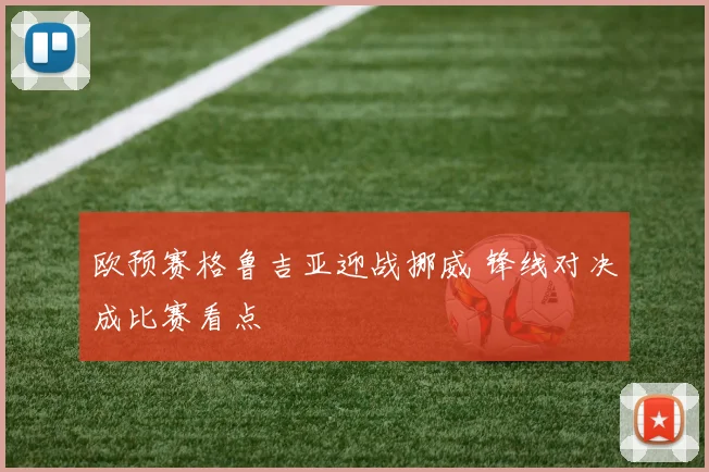 欧预赛格鲁吉亚迎战挪威 锋线对决成比赛看点