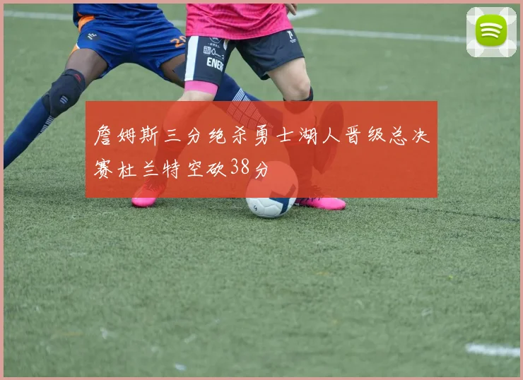詹姆斯三分绝杀勇士湖人晋级总决赛杜兰特空砍38分