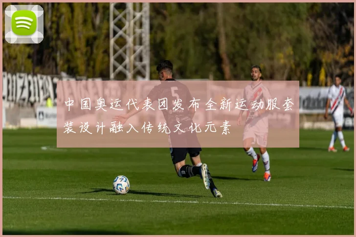 中国奥运代表团发布全新运动服套装设计融入传统文化元素