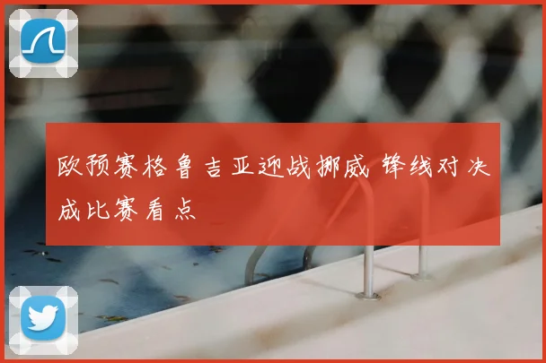 欧预赛格鲁吉亚迎战挪威 锋线对决成比赛看点