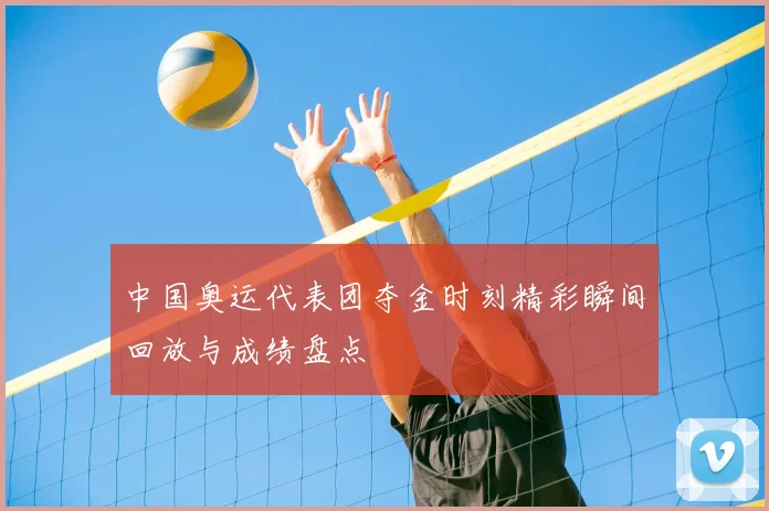 中国奥运代表团夺金时刻精彩瞬间回放与成绩盘点