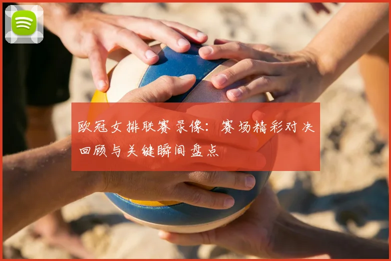 欧冠女排联赛录像:赛场精彩对决回顾与关键瞬间盘点
