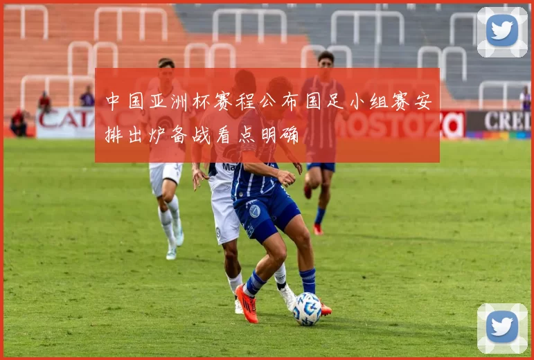 中国亚洲杯赛程公布国足小组赛安排出炉备战看点明确
