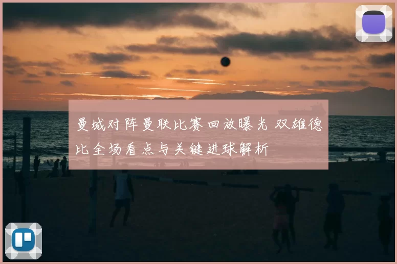 曼城对阵曼联比赛回放曝光 双雄德比全场看点与关键进球解析