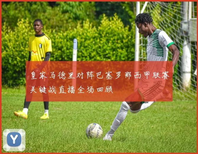 皇家马德里对阵巴塞罗那西甲联赛关键战直播全场回顾
