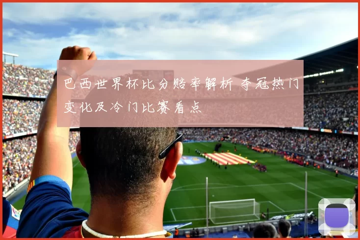 巴西世界杯比分赔率解析 夺冠热门变化及冷门比赛看点