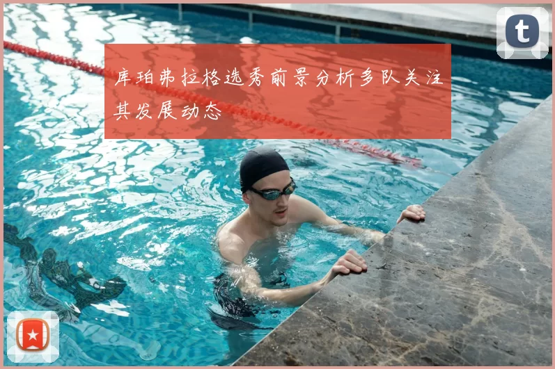 库珀弗拉格选秀前景分析多队关注其发展动态