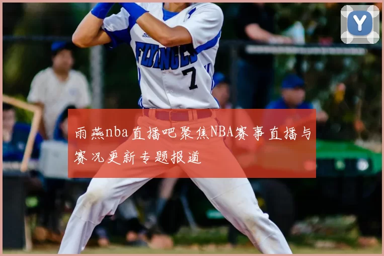 雨燕nba直播吧聚焦NBA赛事直播与赛况更新专题报道