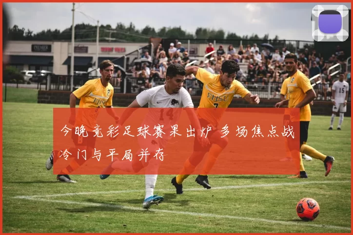 今晚竞彩足球赛果出炉 多场焦点战冷门与平局并存