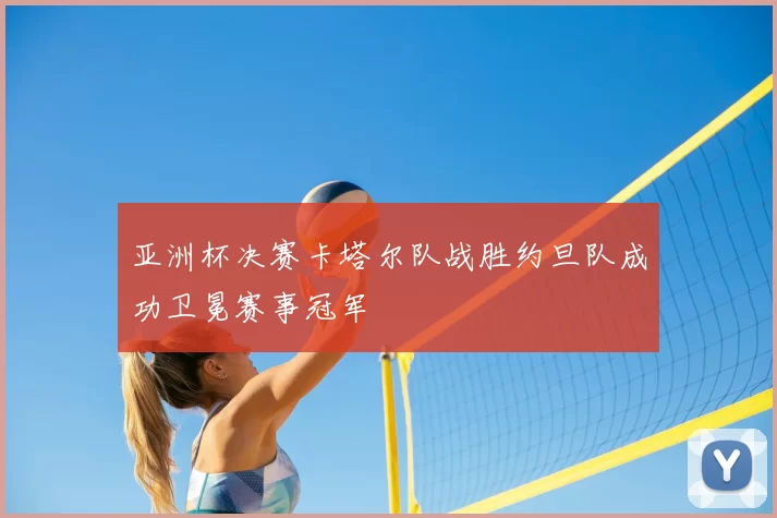 亚洲杯决赛卡塔尔队战胜约旦队成功卫冕赛事冠军