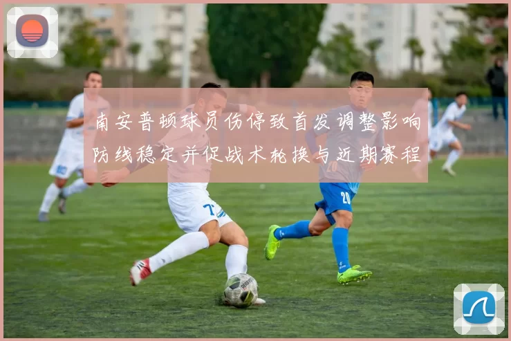 南安普顿球员伤停致首发调整影响防线稳定并促战术轮换与近期赛程应对