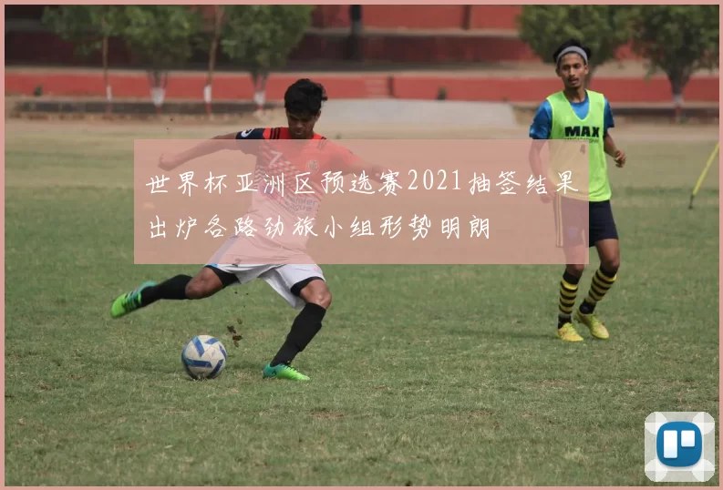 世界杯亚洲区预选赛2021抽签结果出炉各路劲旅小组形势明朗