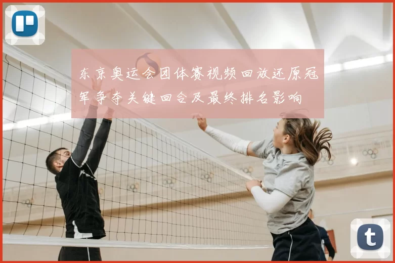 东京奥运会团体赛视频回放还原冠军争夺关键回合及最终排名影响
