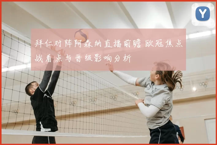 拜仁对阵阿森纳直播前瞻 欧冠焦点战看点与晋级影响分析
