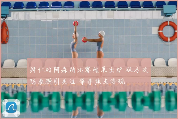 拜仁对阿森纳比赛结果出炉 双方攻防表现引关注 争夺焦点浮现
