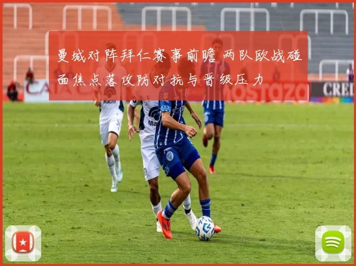 曼城对阵拜仁赛事前瞻 两队欧战碰面焦点落攻防对抗与晋级压力