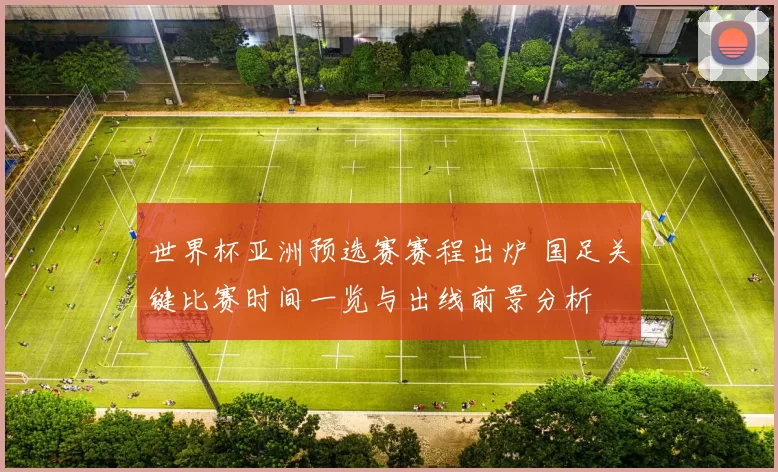 世界杯亚洲预选赛赛程出炉 国足关键比赛时间一览与出线前景分析