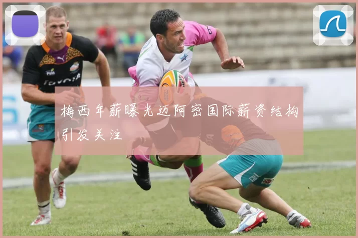 梅西年薪曝光迈阿密国际薪资结构引发关注