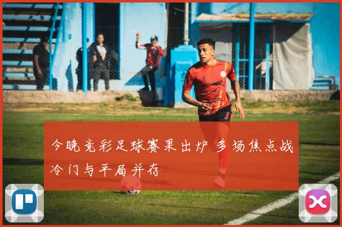 今晚竞彩足球赛果出炉 多场焦点战冷门与平局并存