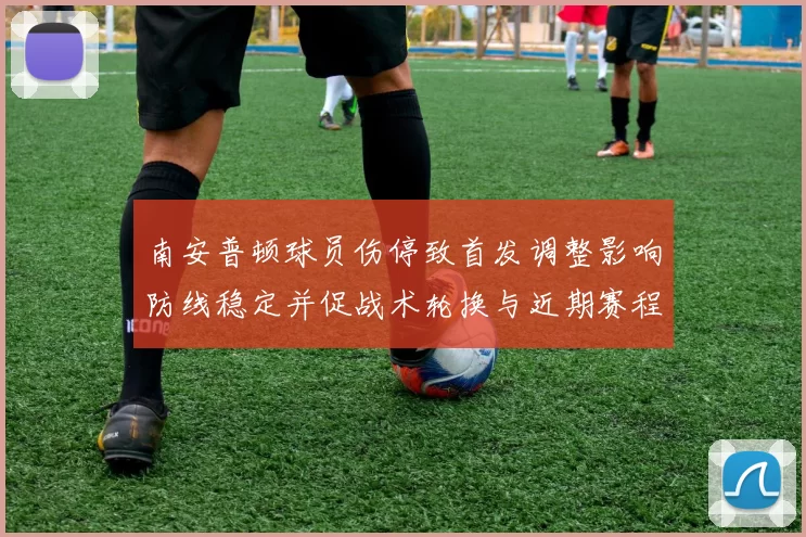 南安普顿球员伤停致首发调整影响防线稳定并促战术轮换与近期赛程应对