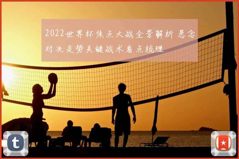 2022世界杯焦点大战全景解析 悬念对决走势关键战术看点梳理
