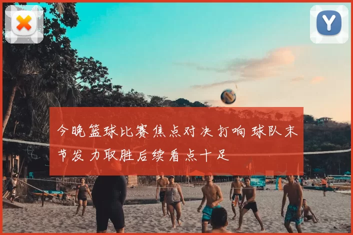 今晚篮球比赛焦点对决打响 球队末节发力取胜后续看点十足