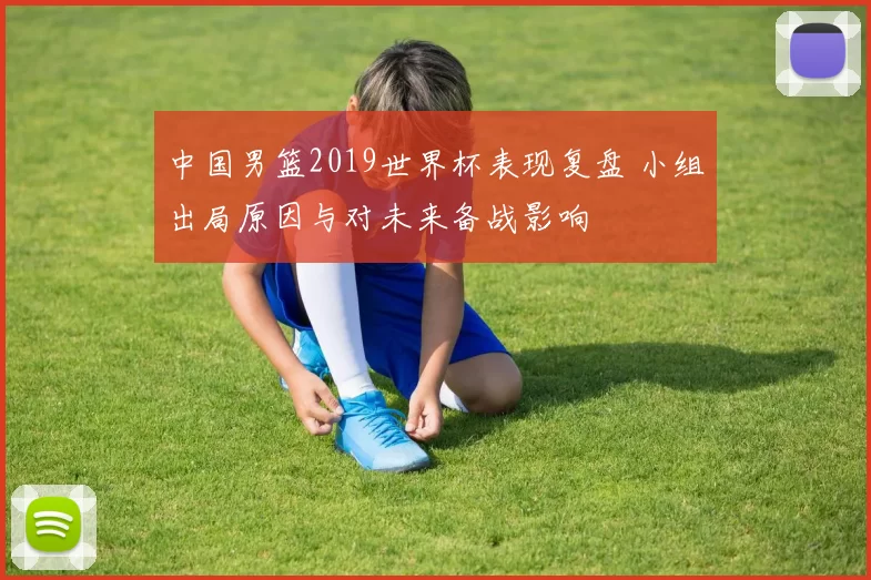 中国男篮2019世界杯表现复盘 小组出局原因与对未来备战影响