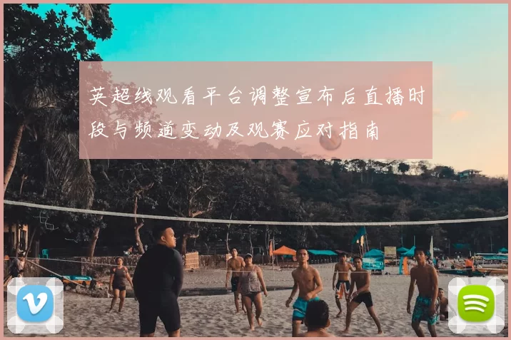 英超线观看平台调整宣布后直播时段与频道变动及观赛应对指南