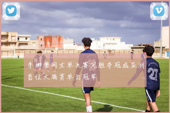 李娜澳网女单决赛完胜夺冠成亚洲首位大满贯单打冠军