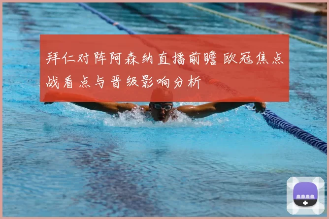 拜仁对阵阿森纳直播前瞻 欧冠焦点战看点与晋级影响分析