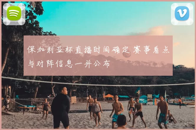 保加利亚杯直播时间确定 赛事看点与对阵信息一并公布