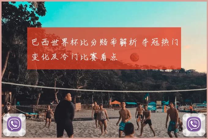 巴西世界杯比分赔率解析 夺冠热门变化及冷门比赛看点