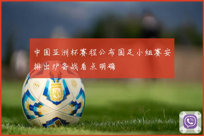 中国亚洲杯赛程公布国足小组赛安排出炉备战看点明确