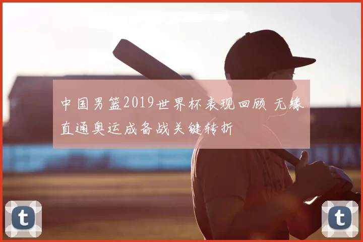 中国男篮2019世界杯表现回顾 无缘直通奥运成备战关键转折