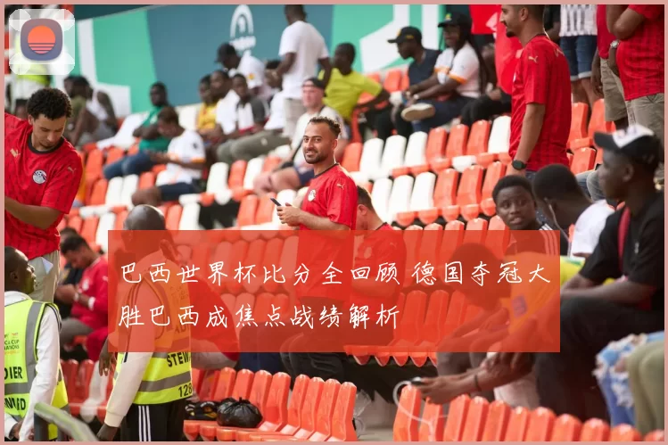 巴西世界杯比分全回顾 德国夺冠大胜巴西成焦点战绩解析
