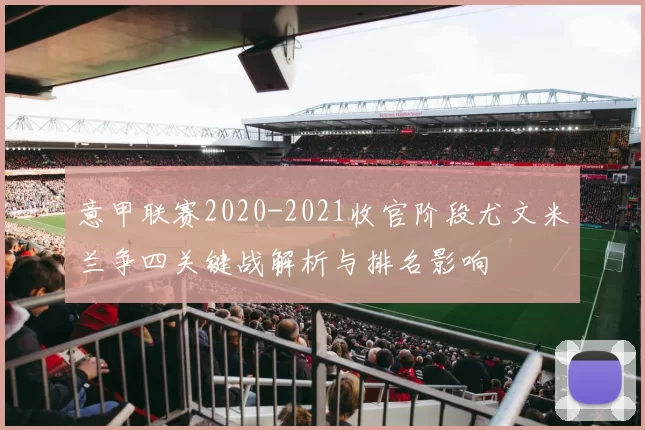 意甲联赛2020-2021收官阶段尤文米兰争四关键战解析与排名影响