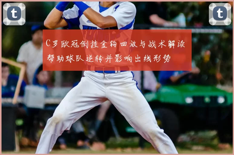 C罗欧冠倒挂金钩回放与战术解读 帮助球队逆转并影响出线形势