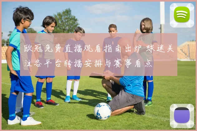 欧冠免费直播观看指南出炉 球迷关注各平台转播安排与赛事看点