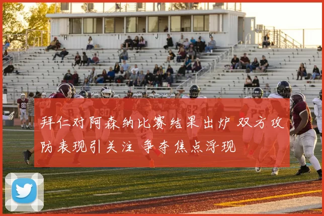 拜仁对阿森纳比赛结果出炉 双方攻防表现引关注 争夺焦点浮现
