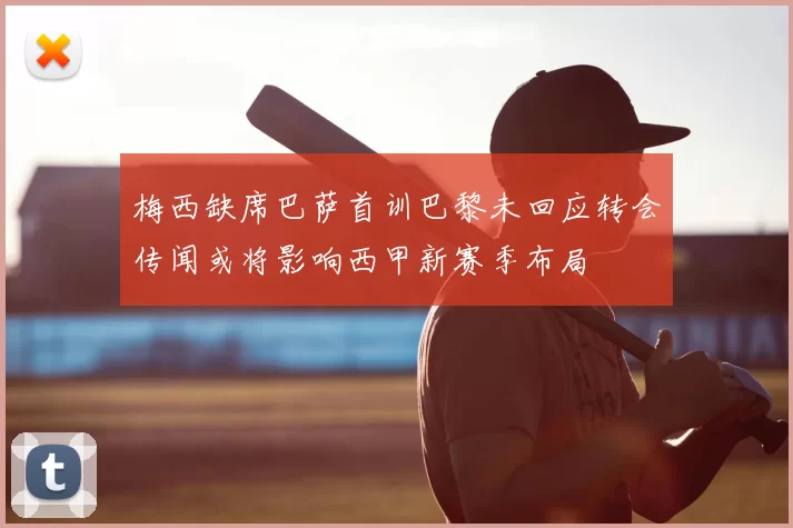 梅西缺席巴萨首训巴黎未回应转会传闻或将影响西甲新赛季布局
