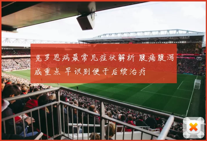 克罗恩病最常见症状解析 腹痛腹泻成重点 早识别便于后续治疗