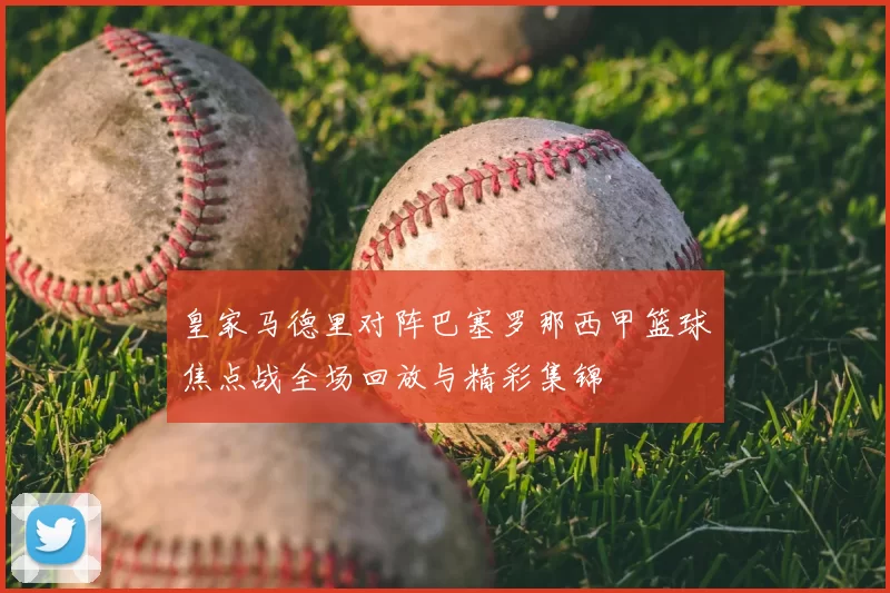 皇家马德里对阵巴塞罗那西甲篮球焦点战全场回放与精彩集锦