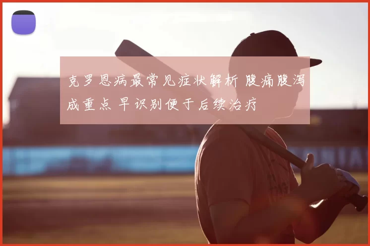 克罗恩病最常见症状解析 腹痛腹泻成重点 早识别便于后续治疗