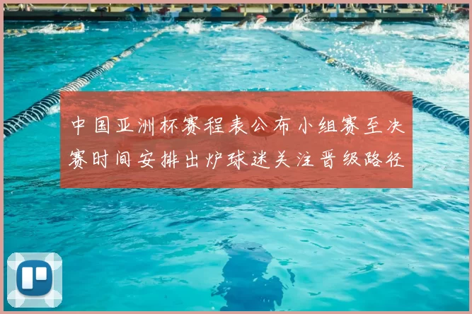 中国亚洲杯赛程表公布小组赛至决赛时间安排出炉球迷关注晋级路径