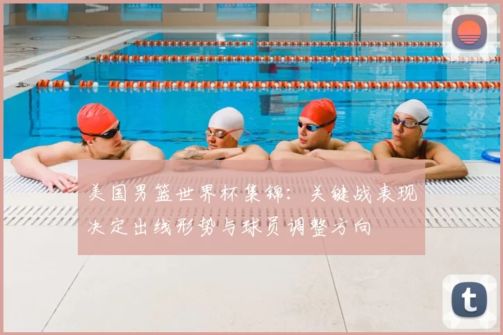 美国男篮世界杯集锦:关键战表现决定出线形势与球员调整方向