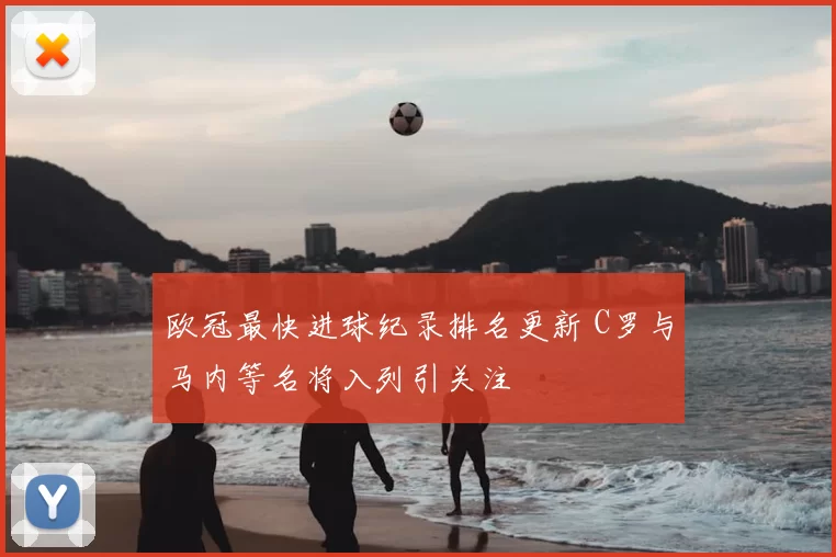 欧冠最快进球纪录排名更新 C罗与马内等名将入列引关注
