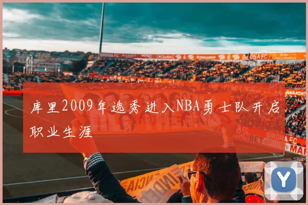 库里2009年选秀进入NBA勇士队开启职业生涯