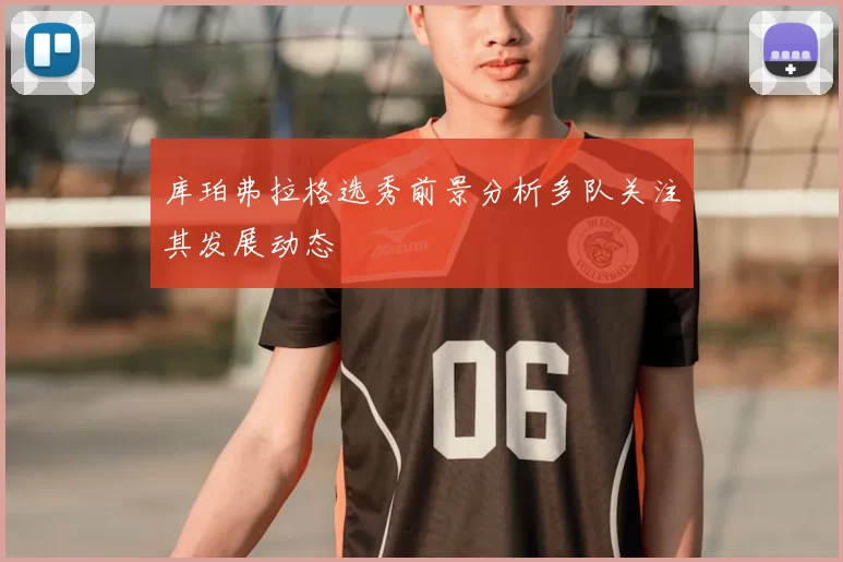 库珀弗拉格选秀前景分析多队关注其发展动态